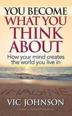 You Become What You Think About: How Your Mind Creates The World You Live In