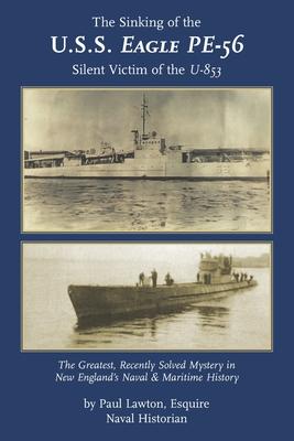 The Sinking of the U. S. S. Eagle PE-56, Silent Victim of the U-853: The Greatest, Recently Solved Mystery in New England's Naval and Maritime History