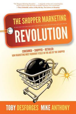 The Shopper Marketing Revolution: Consumer - Shopper - Retailer: How Marketing Must Reinvent Itself in the Age of the Shopper