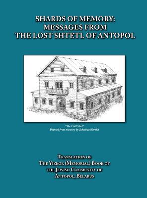 Shards of Memory: Messages from the Lost Shtetl of Antopol, Belarus - Translation of the Yizkor (Memorial) Book of the Jewish Community