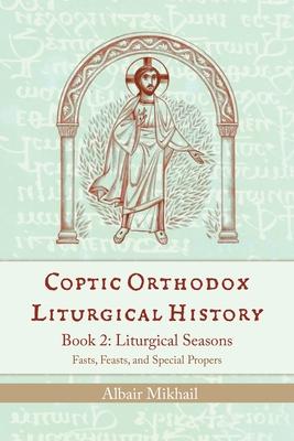 Coptic Orthodox Liturgical History - Book 2: Liturgical Seasons (Fasts, Feasts, and Special Propers)