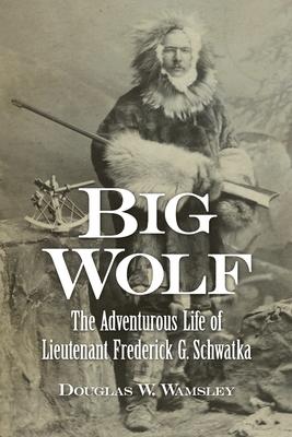 Big Wolf - The Adventurous Life of Lieutenant Frederick G. Schwatka