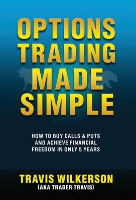 Options Trading Made Simple: How to Buy Calls & Puts and Achieve Financial Freedom in Only 5 Years