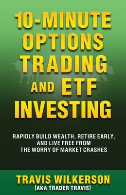 10-Minute Options Trading and ETF Investing: Rapidly Build Wealth, Retire Early, and Live Free from the Worry of Market Crashes