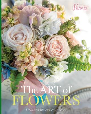 The Art of Flowers: From the Editors of Victoria