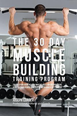 The 30 Day Muscle Building Training Program: The Solution to Increasing Muscle Mass for Bodybuilders, Athletes, and People Who Just Want To Have a Bet