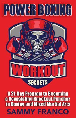 Power Boxing Workout Secrets: A 21-Day Program to Becoming a Devastating Knockout Puncher in Boxing and Mixed Martial Arts