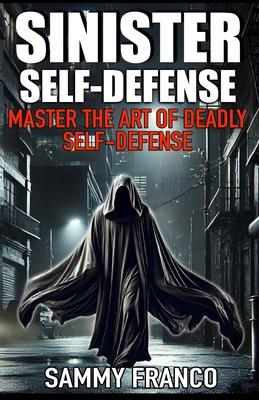 Sinister Self-Defense: Master the Art of Deadly Self-Defense