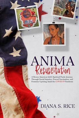 Anima Resuscitation: A Brown American Girl's Spiritual Poetic Journey Through Social Injustice, Forced Vaccination and Feminine Uprising Am