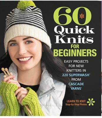 60 Quick Knits for Beginners: Easy Projects for New Knitters in 220 Superwash(r) from Cascade Yarns(r)