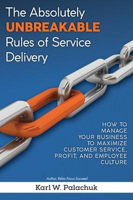 The Absolutely Unbreakable Rules of Service Delivery: How to Manage Your Business to Maximize Customer Service, Profit, and Employee Culture