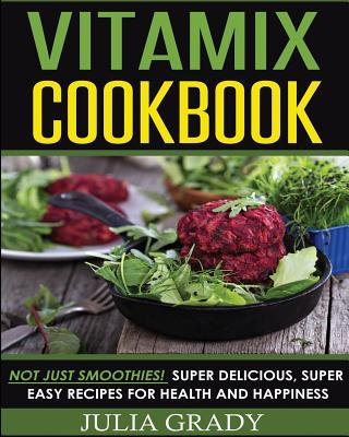 Vitamix Cookbook: Not Just Smoothies! Super Delicious, Super Easy Recipes for Health and Happiness