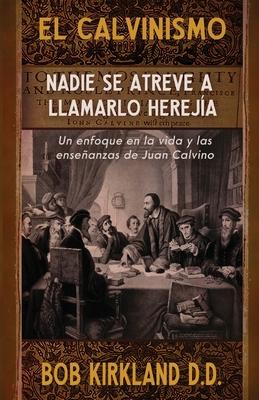 El calvinismo: Nadie se atreve a llamarlo hereja: Un enfoque en la vida y las enseanzas de Juan Calvino