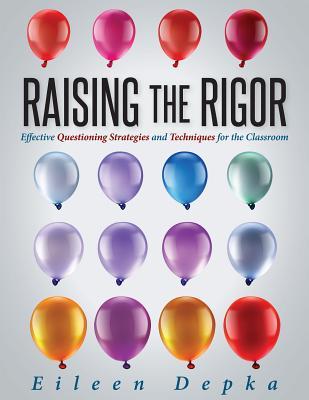 Raising the Rigor: Effective Questioning Strategies and Techniques for the Classroom (Teach Students to Write and Ask Their Own Meaningfu