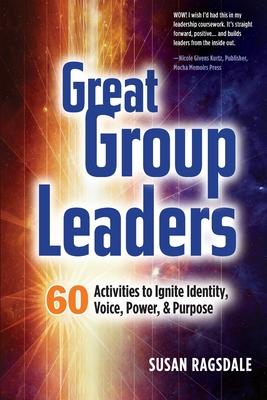 Great Group Leaders: 60 Activities to Ignite Identity, Voice, Power, & Purpose