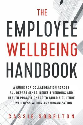 The Employee Wellbeing Handbook: A Guide for Collaboration Across all Departments, Benefit Vendors, and Health Practitioners to Build a Culture of Wel