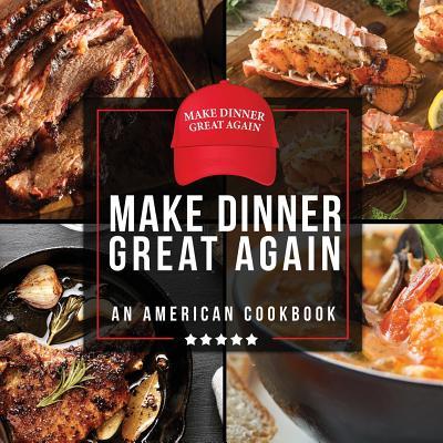 Make Dinner Great Again - An American Cookbook: 40 Recipes That Keep Your Favorite President's Mind, Body, and Soul Strong - A Funny White Elephant Go