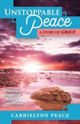 Unstoppable Peace: A Story of Grace - Yielding to God Brings Blessings and Purpose