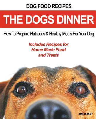 Dog Food Recipes, The Dogs Dinner: How to Prepare Nutritious and Healthy Meals for Your Dog. Includes Recipes For Home Made Food and Treats