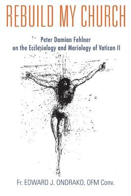 Rebuild My Church: Peter Damian Fehlner's Appropriation and Development of the Ecclesiology and Mariology of Vatican II