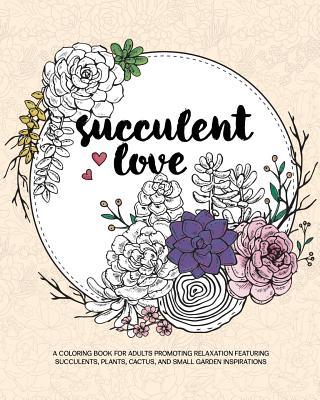 Succulent Love Adult Coloring Books: A Coloring Book for Adults Promoting Relaxation Featuring Succulents, Plants, Cactus, and Small Garden Inspiratio