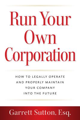 Run Your Own Corporation: How to Legally Operate and Properly Maintain Your Company Into the Future