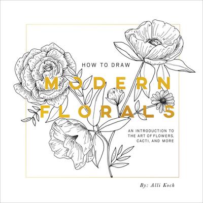 How to Draw Modern Florals: An Introduction to the Art of Flowers, Cacti, and More