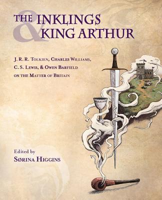 The Inklings and King Arthur: J.R.R. Tolkien, Charles Williams, C.S. Lewis, and Owen Barfield on the Matter of Britain