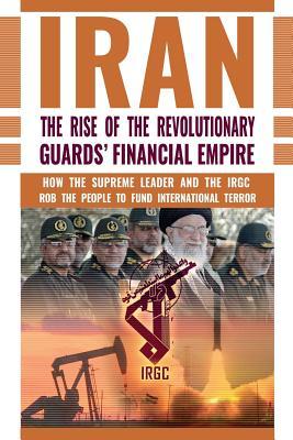 The Rise of Iran's Revolutionary Guards' Financial Empire: How the Supreme Leader and the IRGC Rob the People to Fund International Terror Subscription