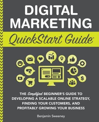 Digital Marketing QuickStart Guide: The Simplified Beginner's Guide to Developing a Scalable Online Strategy, Finding Your Customers, and Profitably G