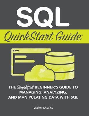 SQL QuickStart Guide: The Simplified Beginner's Guide to Managing, Analyzing, and Manipulating Data With SQL