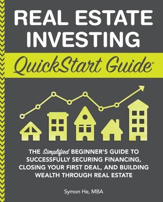 Real Estate Investing QuickStart Guide: The Simplified Beginner's Guide to Successfully Securing Financing, Closing Your First Deal, and Building Weal