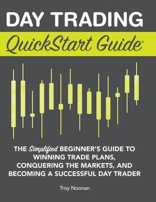 Day Trading QuickStart Guide: The Simplified Beginner's Guide to Winning Trade Plans, Conquering the Markets, and Becoming a Successful Day Trader