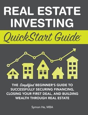 Real Estate Investing QuickStart Guide: The Simplified Beginner's Guide to Successfully Securing Financing, Closing Your First Deal, and Building Weal