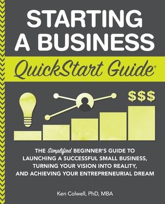 Starting a Business QuickStart Guide: The Simplified Beginner's Guide to Launching a Successful Small Business, Turning Your Vision into Reality, and