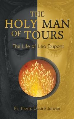 The Holy Man of Tours - The Life of Leo Dupont: Apostle of the Holy Face