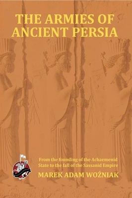 Armies of Ancient Persia: From its Founding under the the Achaemenids to the Fall of the Sassanid Empire