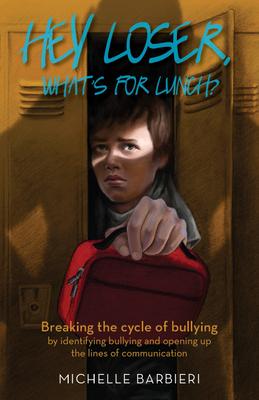 Hey Loser, What's for Lunch?: Breaking the Cycle of Bullying by Identifying Bullying and Opening Up the Lines of Communication