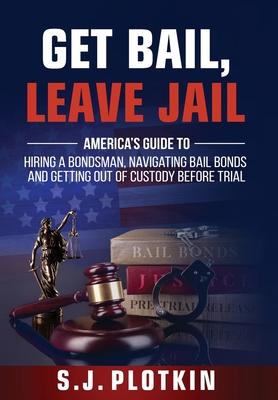 Get Bail, Leave Jail: America's Guide to Hiring a Bondsman, Navigating Bail Bonds, and Getting out of Custody before Trial