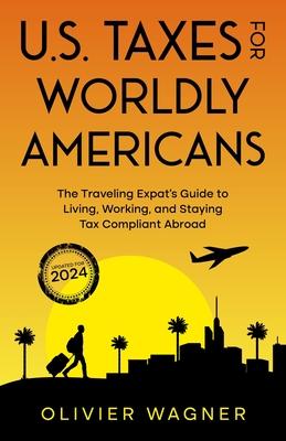 U.S. Taxes for Worldly Americans: The Traveling Expat's Guide to Living, Working, and Staying Tax Compliant Abroad (Updated for 2024)