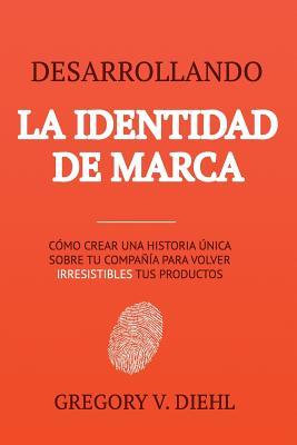 Desarrollando la Identidad de Marca: Como Crear una Historia Unica Sobre tu Negocio para Volver Irresistibles tus Productos