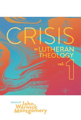 Crisis in Lutheran Theology, Vol. 1: The Validity and Relevance of Historic Lutheranism vs. Its Contemporary Rivals Volume 1