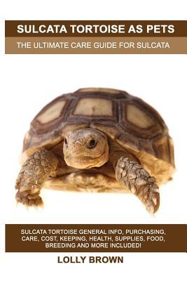 Sulcata Tortoise as Pets: Sulcata Tortoise General Info, Purchasing, Care, Cost, Keeping, Health, Supplies, Food, Breeding and More Included! Th