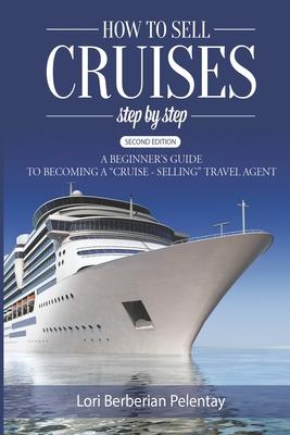 How to Sell Cruises Step-by-Step: A Beginner's Guide to Becoming a "Cruise-Selling" Travel Agent, 2nd Edition