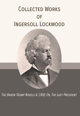 Collected Works of Ingersoll Lockwood: The Baron Trump Novels & 1900; Or, The Last President