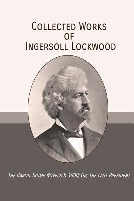 Collected Works of Ingersoll Lockwood: The Baron Trump Novels & 1900; Or, The Last President