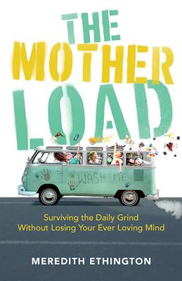 The Mother Load: Surviving the Daily Grind Without Losing Your Ever Loving Mind