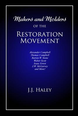 Makers and Molders of the Restoration Movement: Alexander Campbell, Thomas Campbell, Barton W. Stone, Walter Scott, Isaac Errett, J.W. Mcgarvey, and M