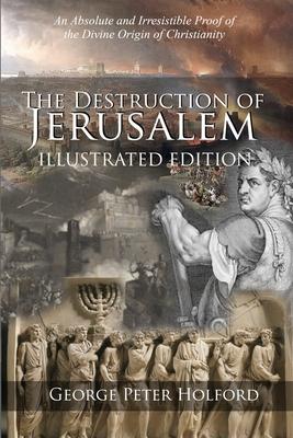 The Destruction of Jerusalem: An Absolute and Irresistible Proof of the Divine Origin of Christianity