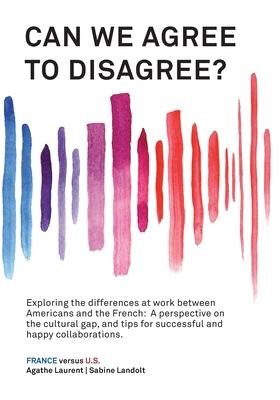 Can We Agree to Disagree?: Exploring the differences at work between Americans and the French: A cross-cultural perspective on the gap between th